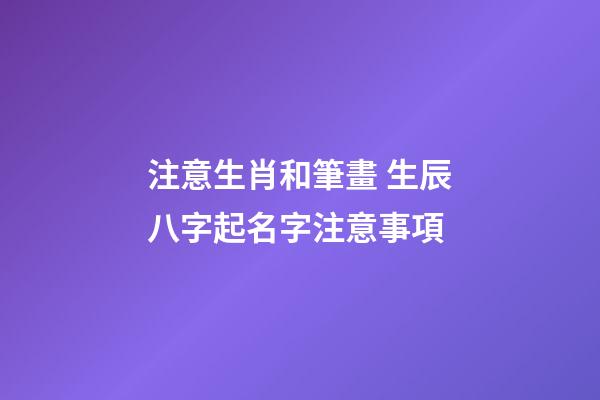 注意生肖和筆畫 生辰八字起名字注意事項